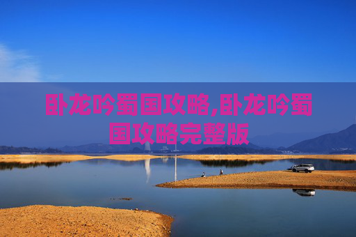 卧龙吟蜀国攻略,卧龙吟蜀国攻略完整版