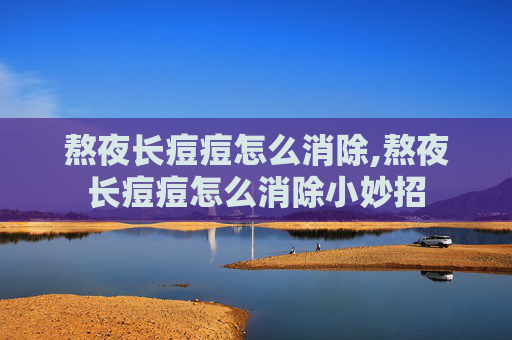 熬夜长痘痘怎么消除,熬夜长痘痘怎么消除小妙招