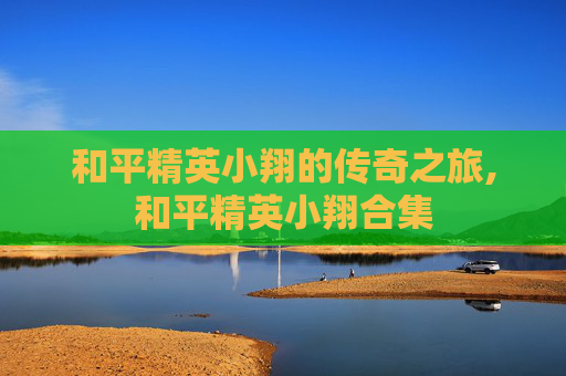 和平精英小翔的传奇之旅,和平精英小翔合集