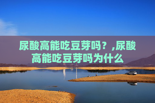 尿酸高能吃豆芽吗？,尿酸高能吃豆芽吗为什么