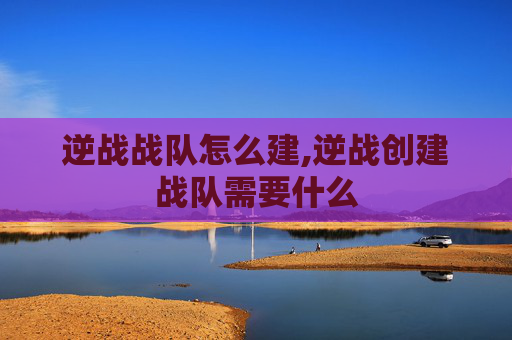 逆战战队怎么建,逆战创建战队需要什么