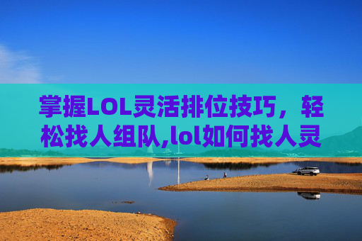 掌握LOL灵活排位技巧，轻松找人组队,lol如何找人灵活排位打