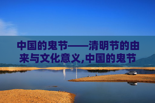 中国的鬼节——清明节的由来与文化意义,中国的鬼节有几个