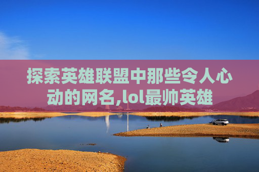 探索英雄联盟中那些令人心动的网名,lol最帅英雄