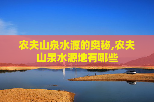 农夫山泉水源的奥秘,农夫山泉水源地有哪些