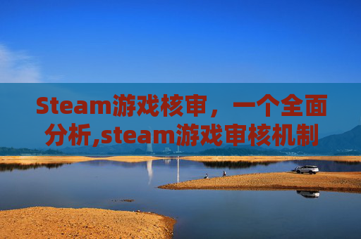 Steam游戏核审，一个全面分析,steam游戏审核机制