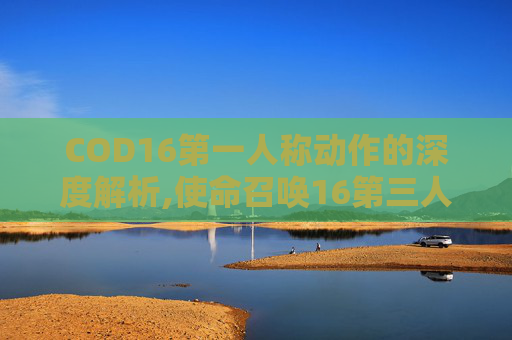 COD16第一人称动作的深度解析,使命召唤16第三人称