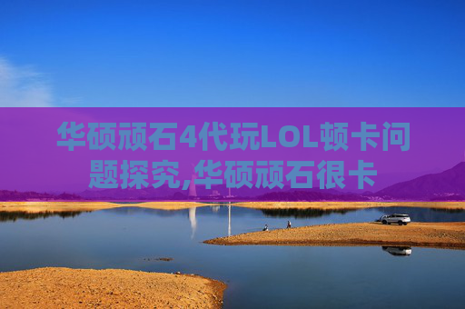 华硕顽石4代玩LOL顿卡问题探究,华硕顽石很卡