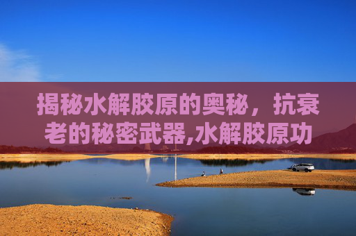 揭秘水解胶原的奥秘，抗衰老的秘密武器,水解胶原功效与作用