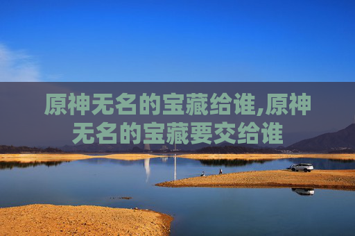 原神无名的宝藏给谁,原神无名的宝藏要交给谁