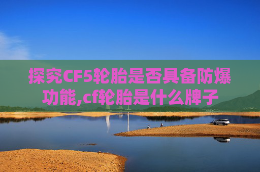 探究CF5轮胎是否具备防爆功能,cf轮胎是什么牌子