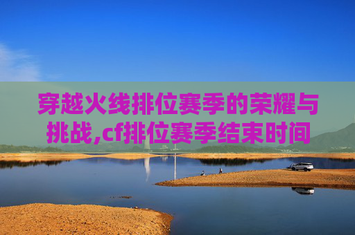 穿越火线排位赛季的荣耀与挑战,cf排位赛季结束时间
