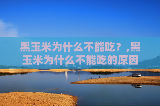 黑玉米为什么不能吃？,黑玉米为什么不能吃的原因