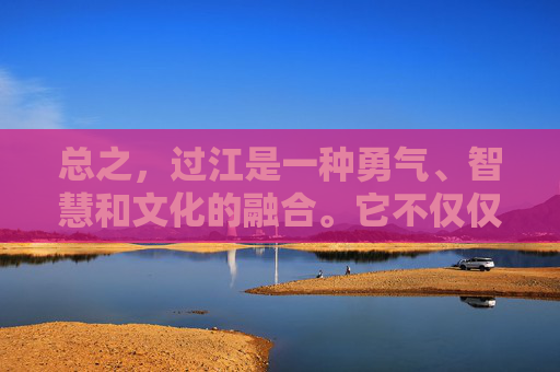总之，过江是一种勇气、智慧和文化的融合。它不仅仅是一种物理上的移动，更是一种心灵上的洗礼和文化的传承。让我们铭记这份精神，勇往直前，迎接生活中的每一个挑战。,过江千尺浪全诗