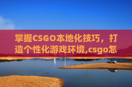 掌握CSGO本地化技巧，打造个性化游戏环境,csgo怎么改成国服登陆