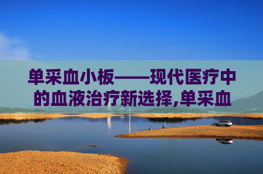 单采血小板——现代医疗中的血液治疗新选择,单采血小板一个治疗量有多少ml