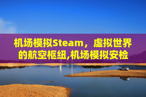 机场模拟Steam，虚拟世界的航空枢纽,机场模拟安检官下载