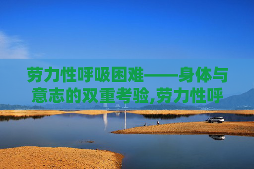 劳力性呼吸困难——身体与意志的双重考验,劳力性呼吸困难是什么意思