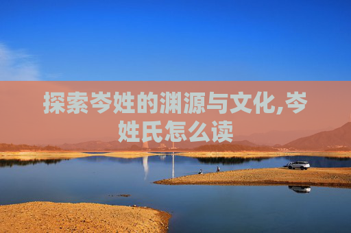 探索岑姓的渊源与文化,岑姓氏怎么读