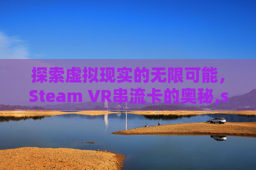 探索虚拟现实的无限可能，Steam VR串流卡的奥秘,steamvr串流游戏