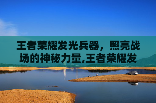 王者荣耀发光兵器，照亮战场的神秘力量,王者荣耀发光兵器怎么用