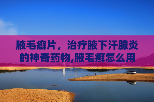 腋毛癣片，治疗腋下汗腺炎的神奇药物,腋毛癣怎么用药