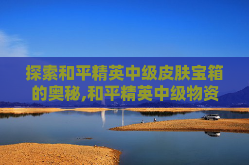 探索和平精英中级皮肤宝箱的奥秘,和平精英中级物资有哪些