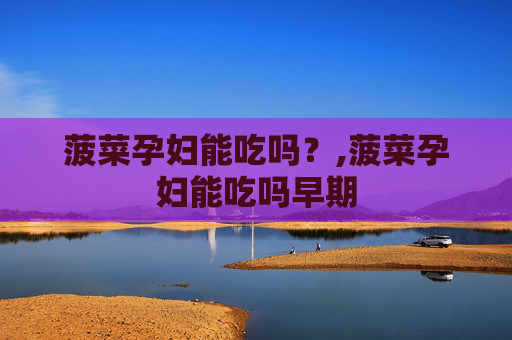 菠菜孕妇能吃吗？,菠菜孕妇能吃吗早期