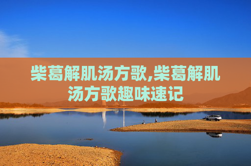 柴葛解肌汤方歌,柴葛解肌汤方歌趣味速记