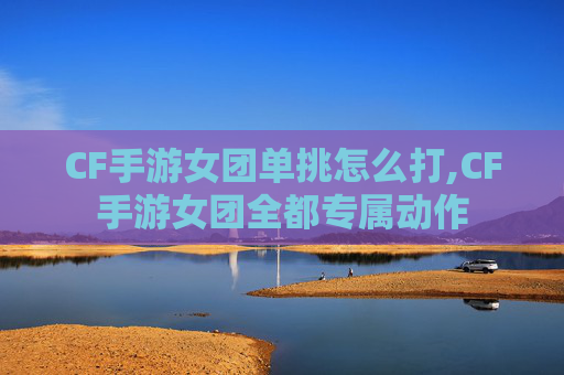 CF手游女团单挑怎么打,CF手游女团全都专属动作
