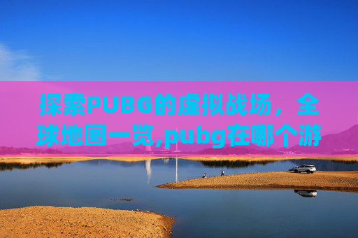 探索PUBG的虚拟战场，全球地图一览,pubg在哪个游戏平台