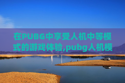 在PUBG中享受人机中等模式的游戏体验,pubg人机模式只能玩10把吗