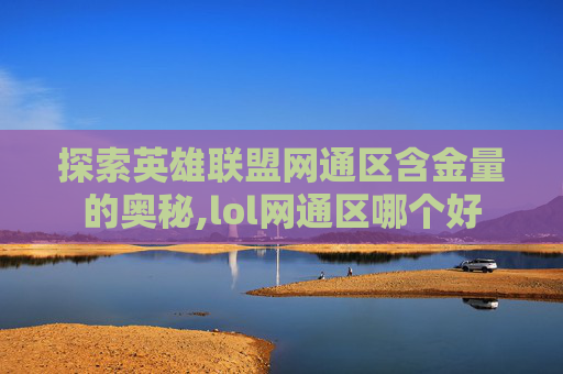 探索英雄联盟网通区含金量的奥秘,lol网通区哪个好