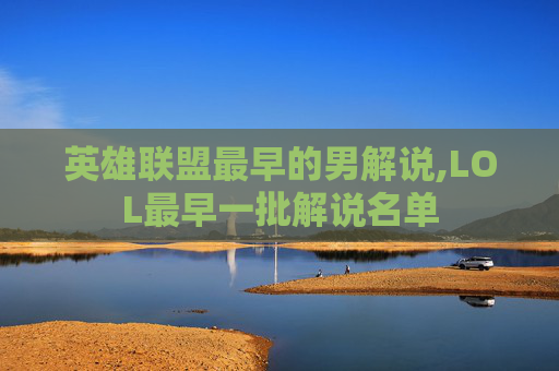 英雄联盟最早的男解说,LOL最早一批解说名单