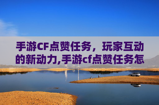 手游CF点赞任务，玩家互动的新动力,手游cf点赞任务怎么做