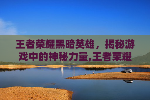 王者荣耀黑暗英雄，揭秘游戏中的神秘力量,王者荣耀黑暗英雄有哪些