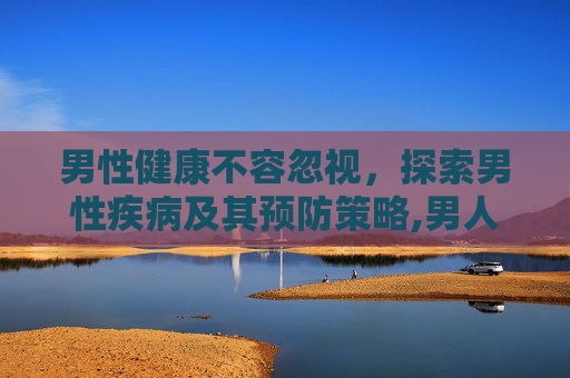 男性健康不容忽视，探索男性疾病及其预防策略,男人疾病有哪些病
