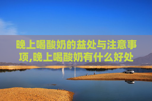 晚上喝酸奶的益处与注意事项,晚上喝酸奶有什么好处