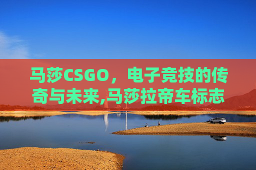 马莎CSGO，电子竞技的传奇与未来,马莎拉帝车标志