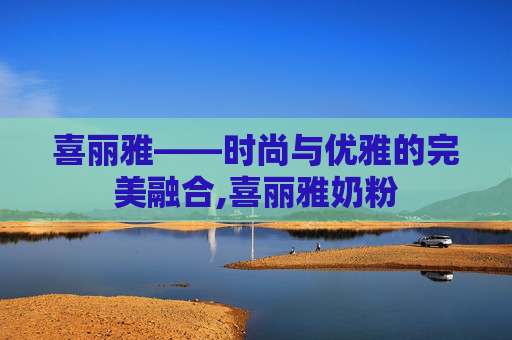 喜丽雅——时尚与优雅的完美融合,喜丽雅奶粉