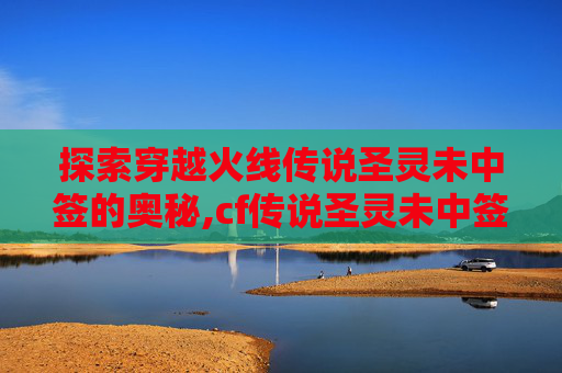 探索穿越火线传说圣灵未中签的奥秘,cf传说圣灵未中签能抽到吗