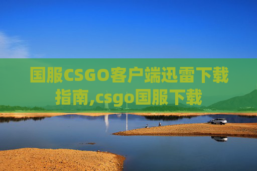 国服CSGO客户端迅雷下载指南,csgo国服下载