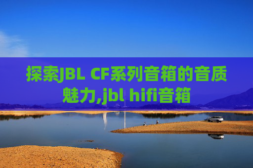 探索JBL CF系列音箱的音质魅力,jbl hifi音箱