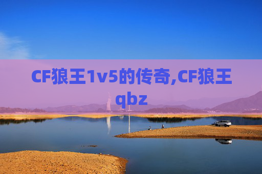 CF狼王1v5的传奇,CF狼王qbz