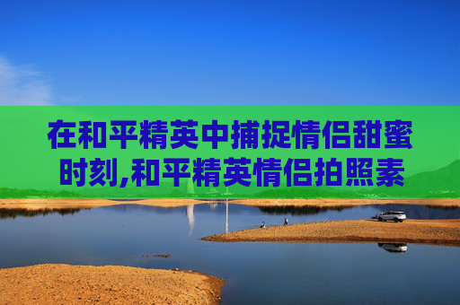 在和平精英中捕捉情侣甜蜜时刻,和平精英情侣拍照素材高清图片