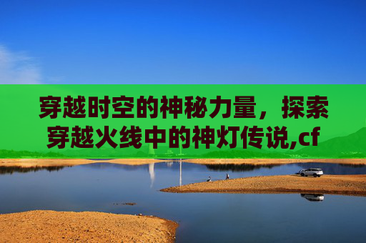 穿越时空的神秘力量，探索穿越火线中的神灯传说,cf神灯白银ak