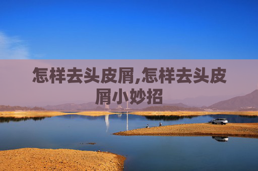 怎样去头皮屑,怎样去头皮屑小妙招