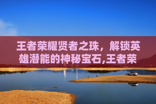 王者荣耀贤者之珠，解锁英雄潜能的神秘宝石,王者荣耀贤者之珠有什么用