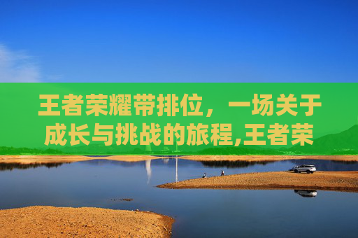 王者荣耀带排位，一场关于成长与挑战的旅程,王者荣耀带排位战神称号和匹配的队友机制有关系吗