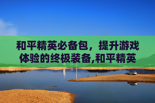 和平精英必备包，提升游戏体验的终极装备,和平精英免费的背包